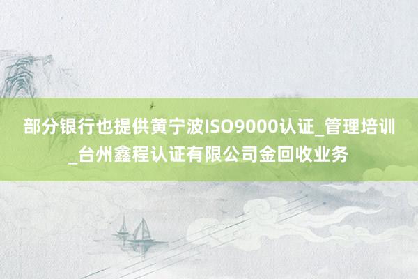 部分银行也提供黄宁波ISO9000认证_管理培训_台州鑫程认证有限公司金回收业务