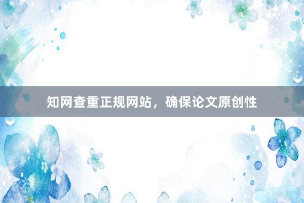 知网查重正规网站,确保论文原创性
